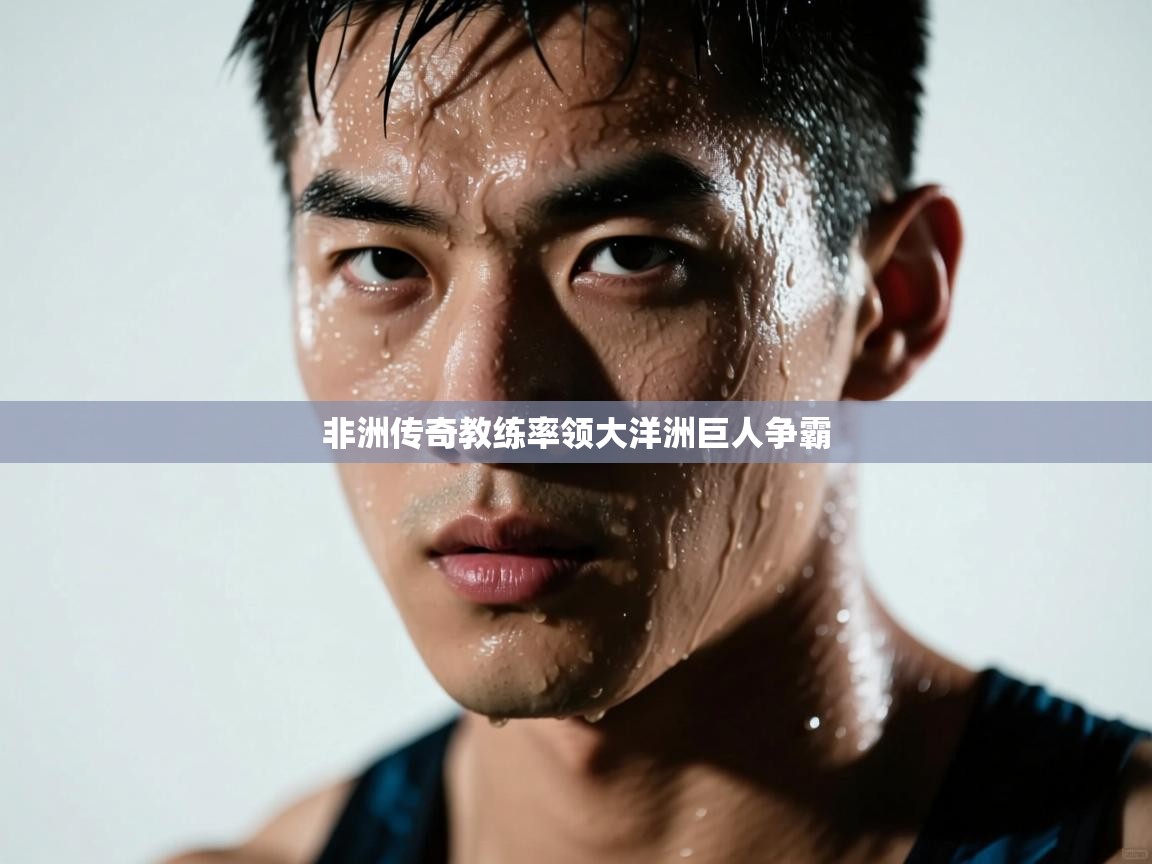 非洲传奇教练率领大洋洲巨人争霸  第1张